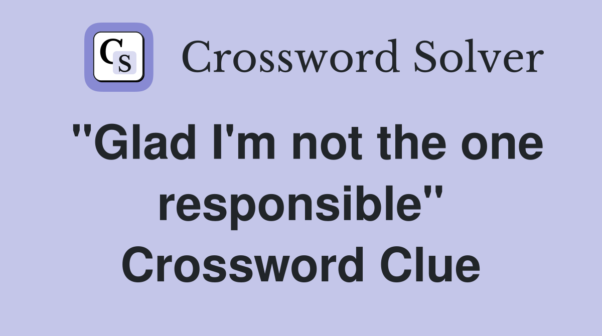"Glad I'm not the one responsible" Crossword Clue