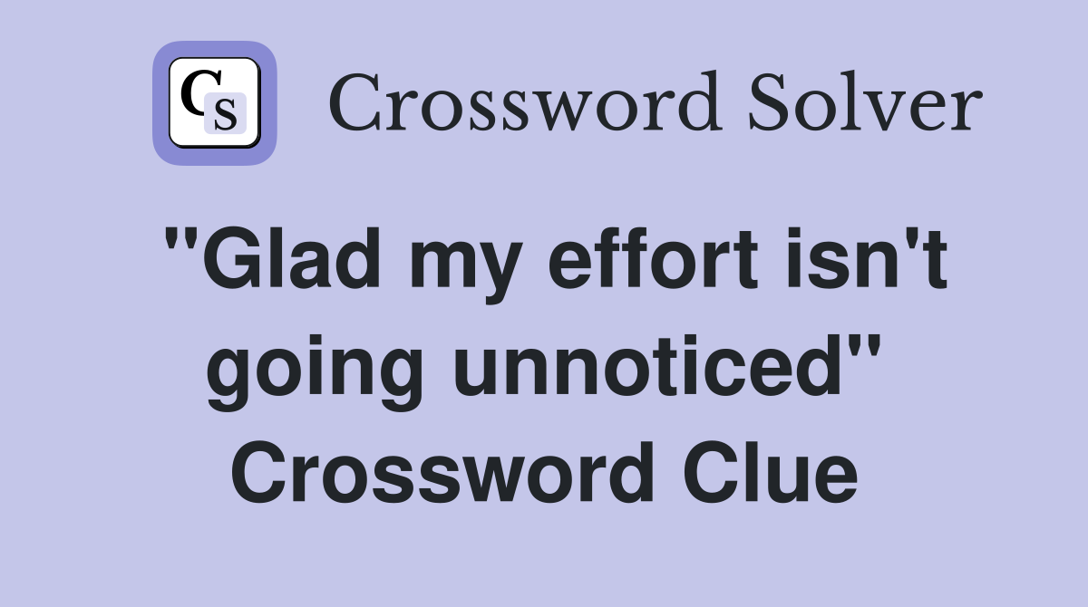 "Glad my effort isn't going unnoticed" Crossword Clue