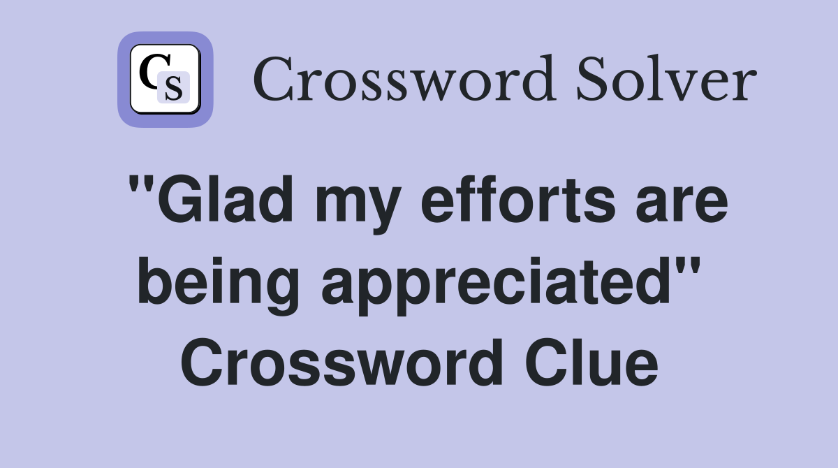 "Glad my efforts are being appreciated" Crossword Clue