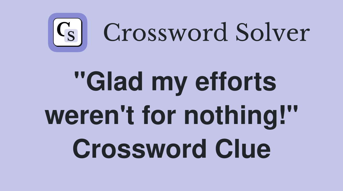 "Glad my efforts weren't for nothing!" Crossword Clue