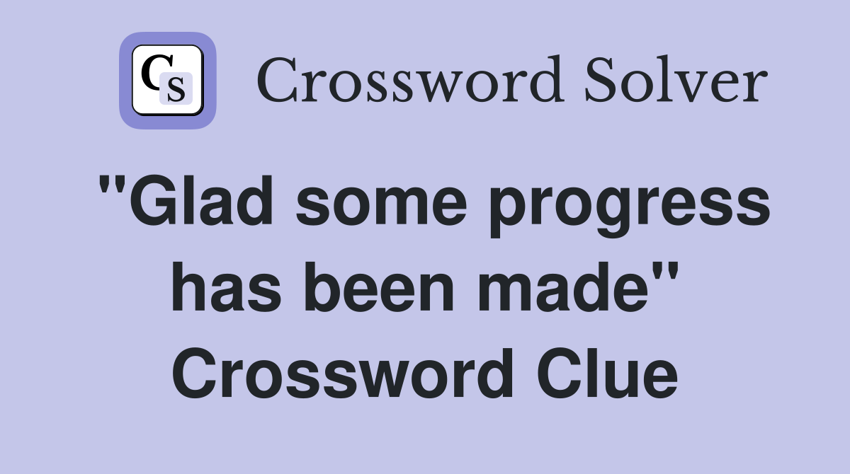 "Glad some progress has been made" Crossword Clue