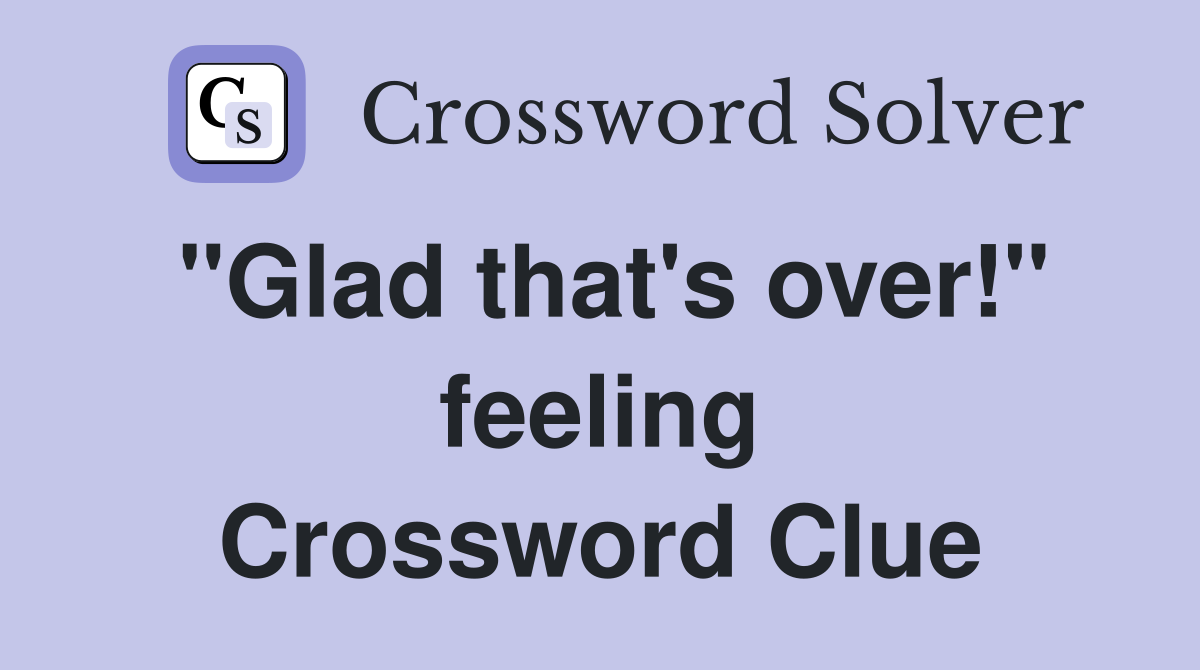 "Glad that's over!" feeling Crossword Clue