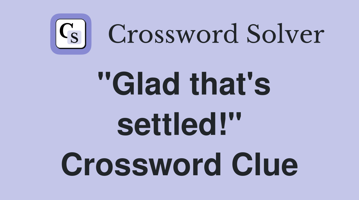 "Glad that's settled!" Crossword Clue