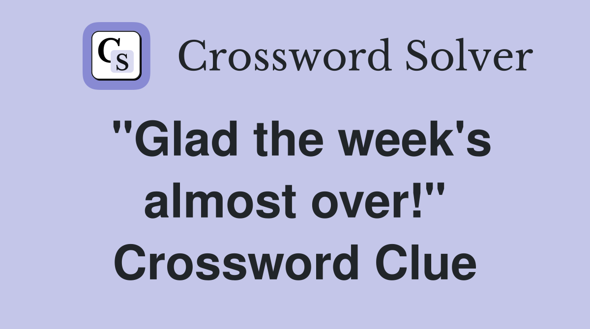 "Glad the week's almost over!" Crossword Clue