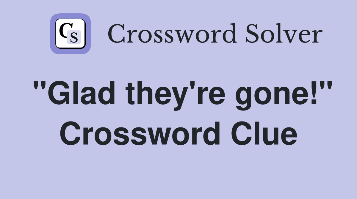 "Glad they're gone!" Crossword Clue