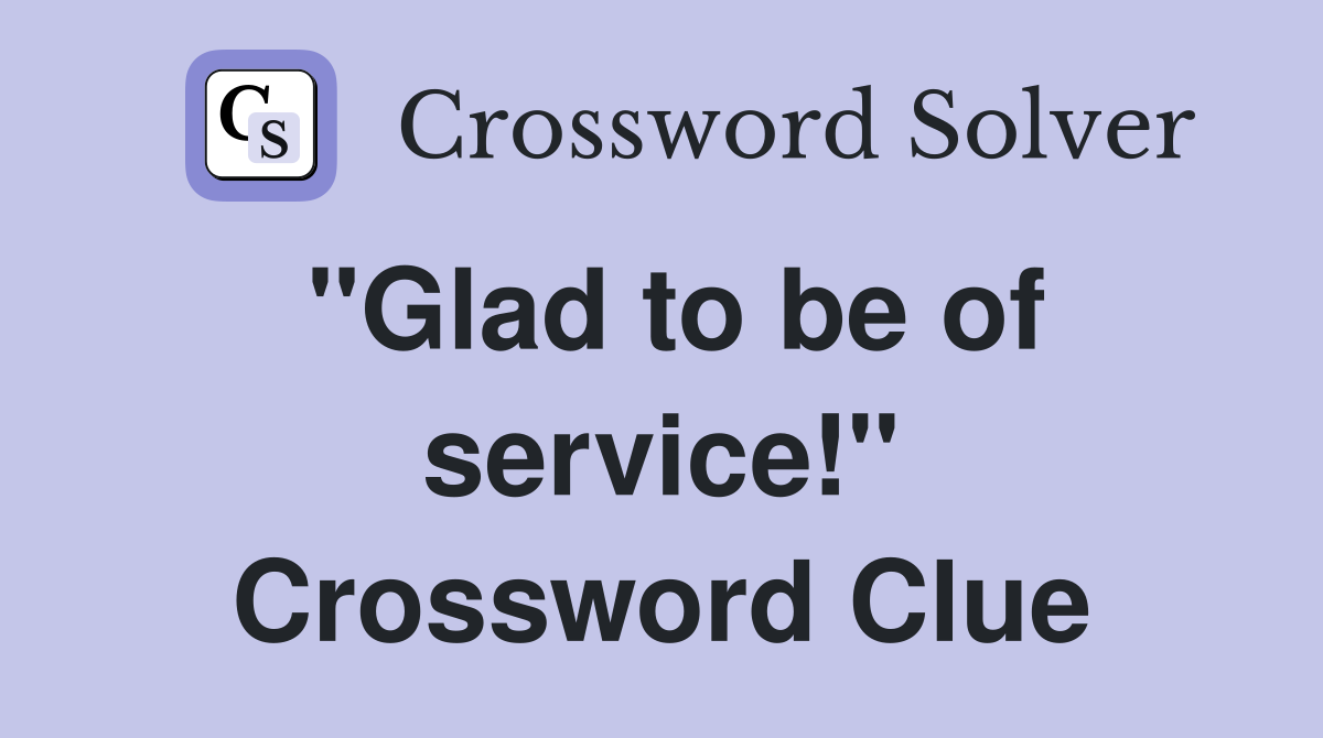 "Glad to be of service!" Crossword Clue