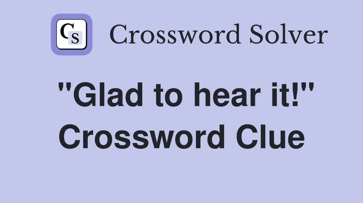 "Glad to hear it!" Crossword Clue