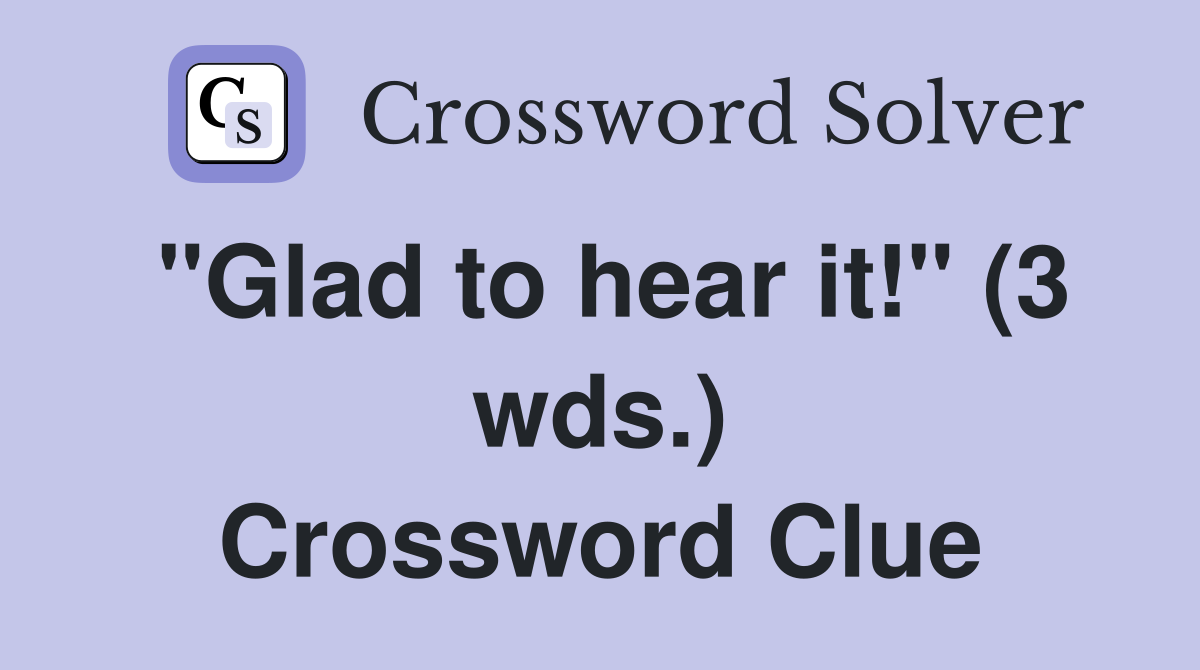 "Glad to hear it!" (3 wds.) Crossword Clue
