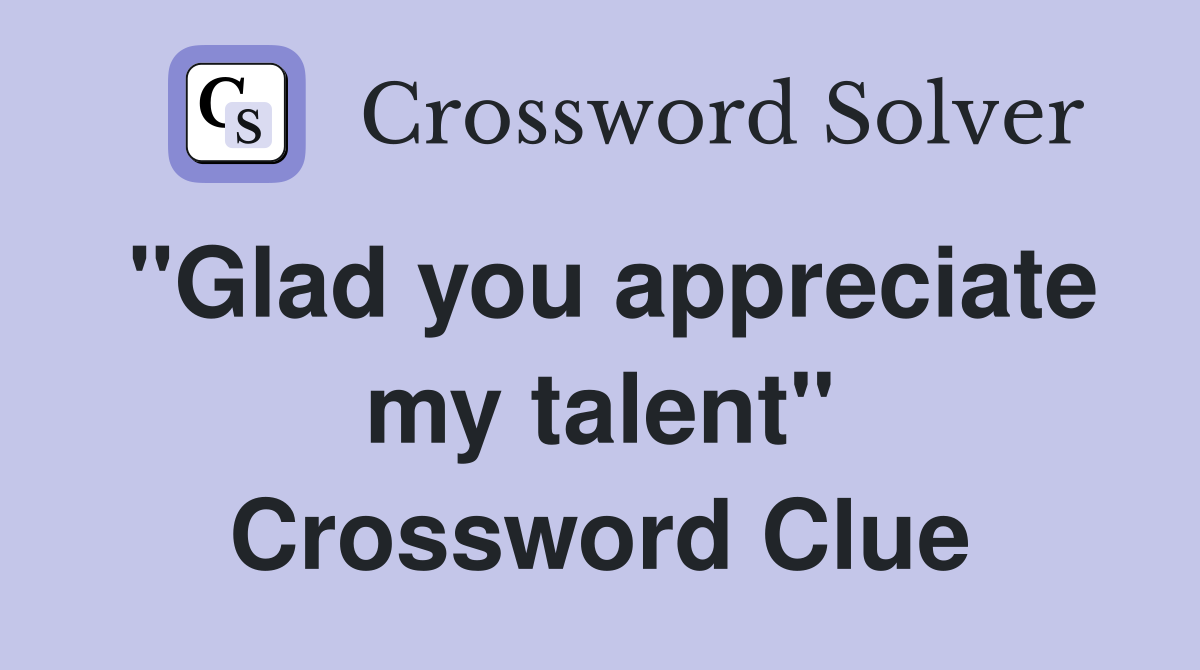 "Glad you appreciate my talent" Crossword Clue