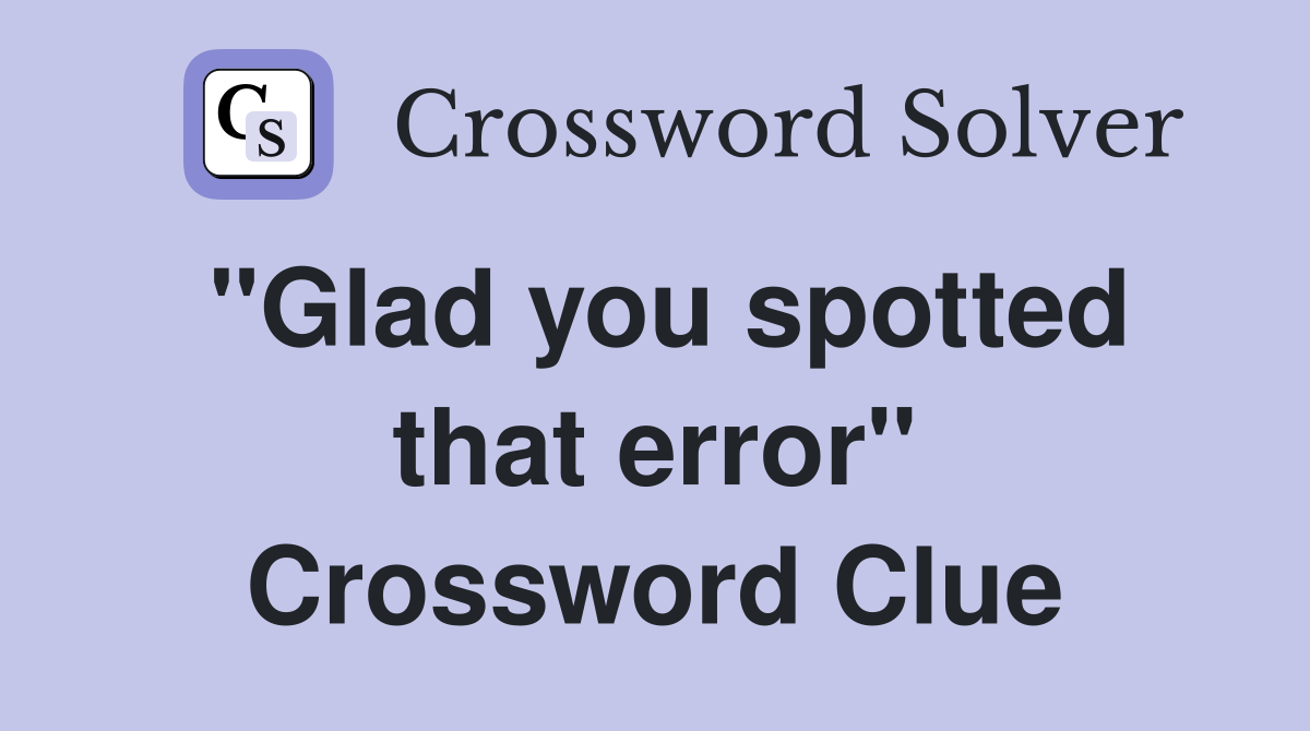 "Glad you spotted that error" Crossword Clue