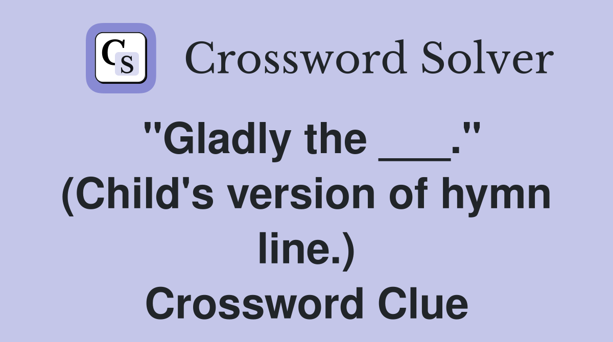 "Gladly the ___." (Child's version of hymn line.) Crossword Clue