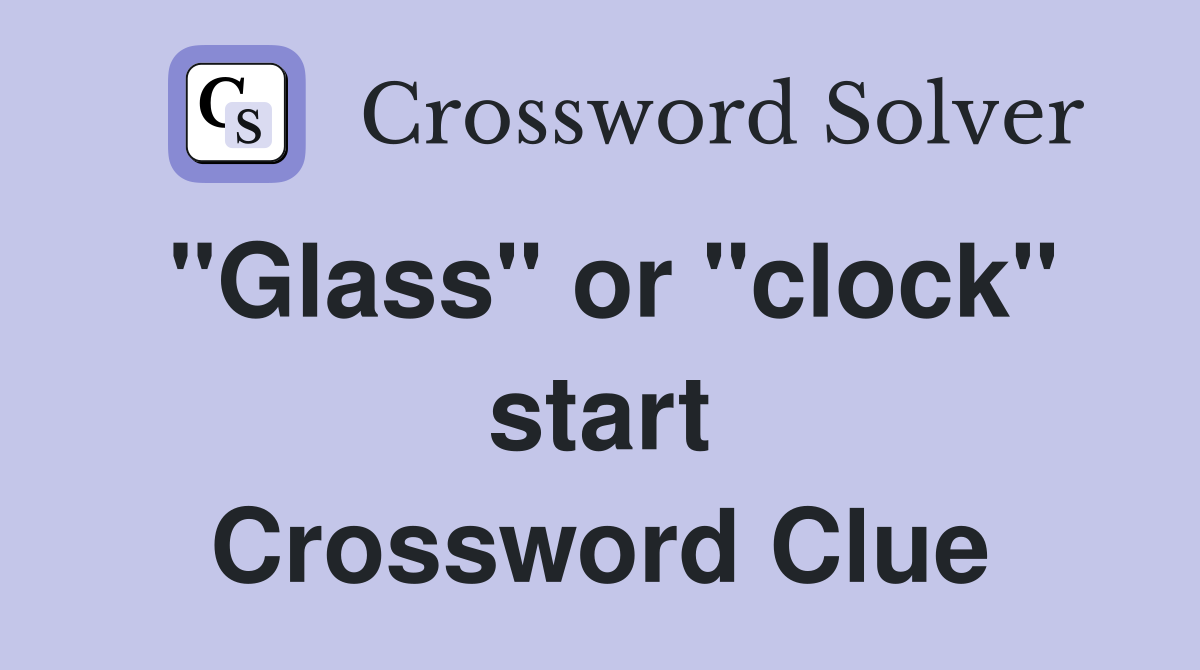 "Glass" or "clock" start Crossword Clue