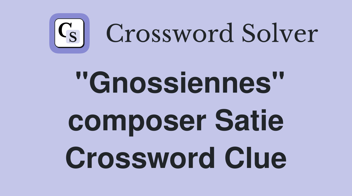 "Gnossiennes" composer Satie Crossword Clue