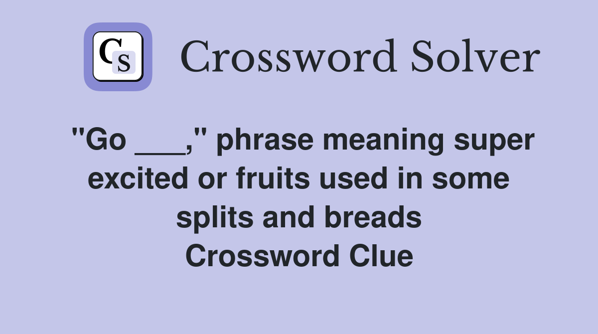 "Go ___," phrase meaning super excited or fruits used in some splits and breads Crossword Clue