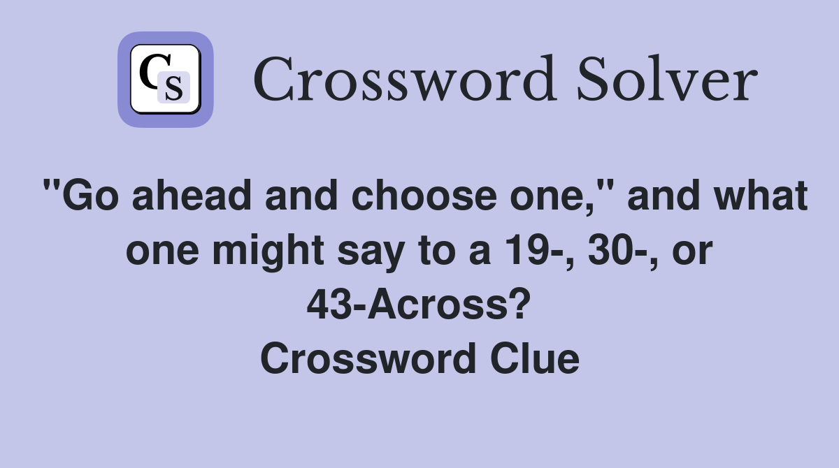"Go ahead and choose one," and what one might say to a 19-, 30-, or 43-Across? Crossword Clue