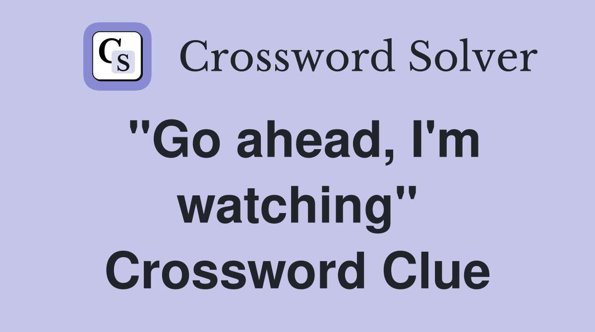 "Go ahead, I'm watching" Crossword Clue
