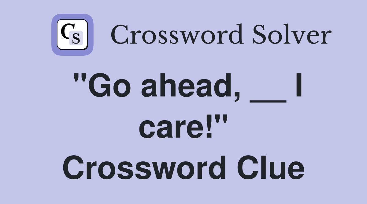 "Go ahead, __ I care!" Crossword Clue