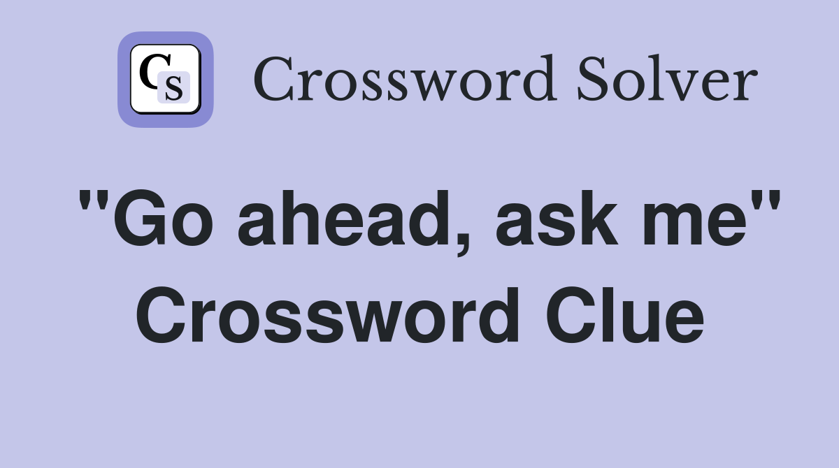 "Go ahead, ask me" Crossword Clue