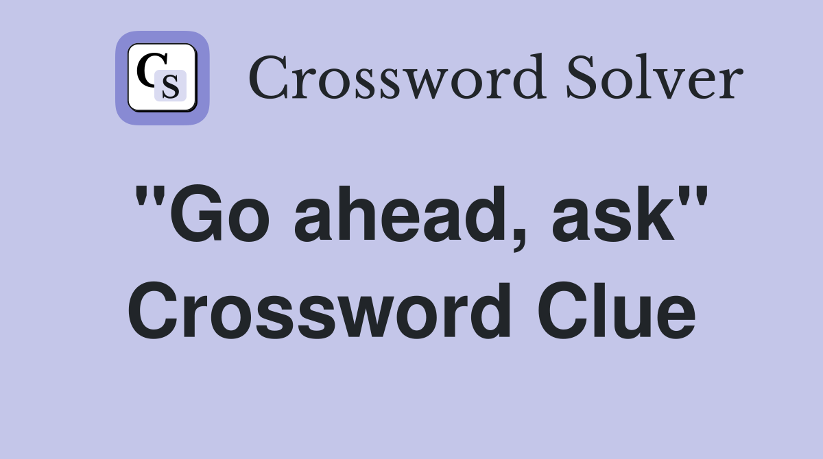 "Go ahead, ask" Crossword Clue