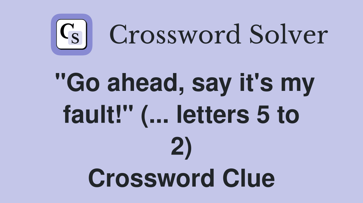 "Go ahead, say it's my fault!" (... letters 5 to 2) Crossword Clue