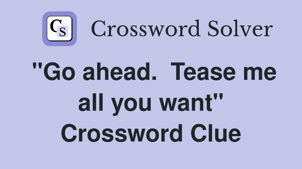 "Go ahead.  Tease me all you want" Crossword Clue