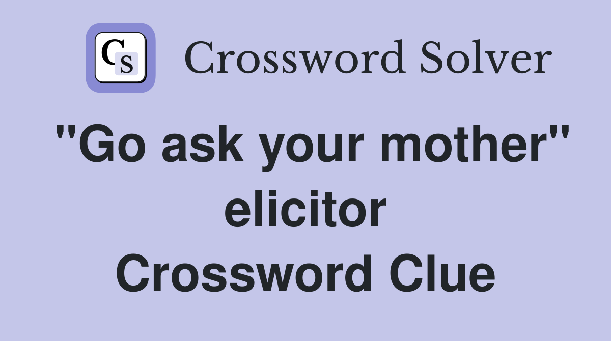 "Go ask your mother" elicitor Crossword Clue