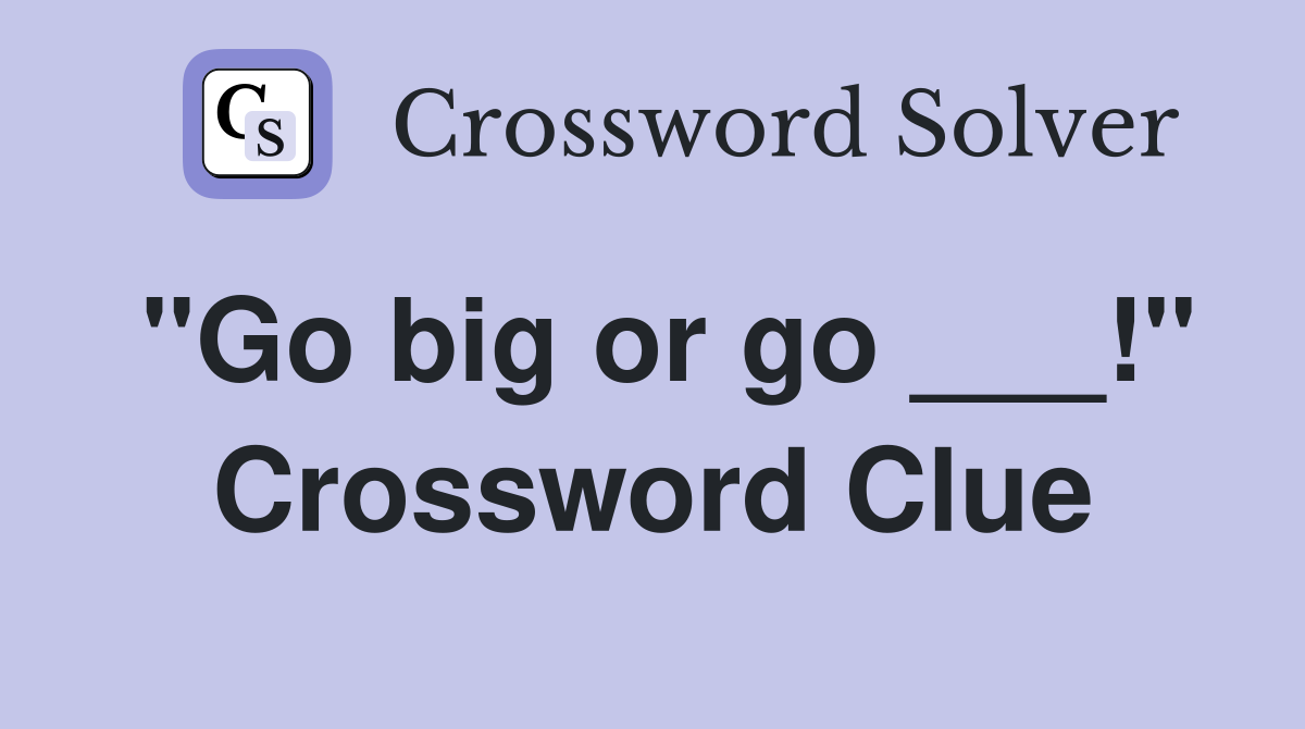 "Go big or go ___!" Crossword Clue