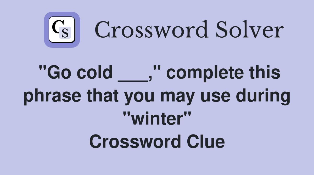 "Go cold ___," complete this phrase that you may use during "winter" Crossword Clue