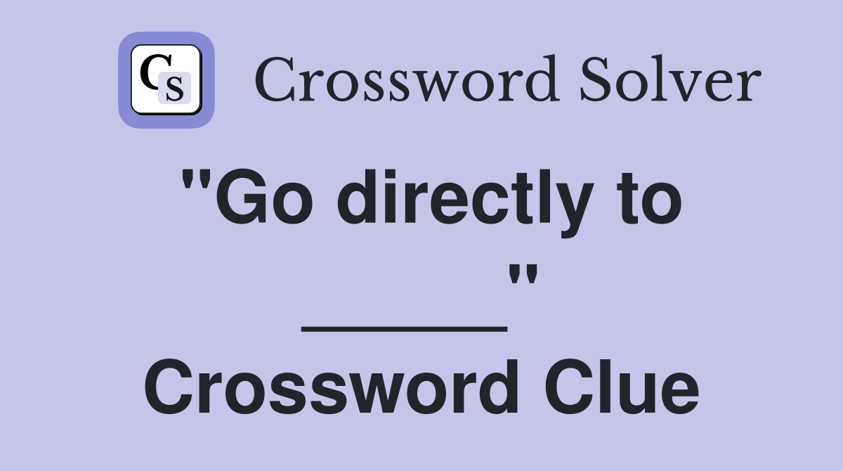 "Go directly to _____" Crossword Clue