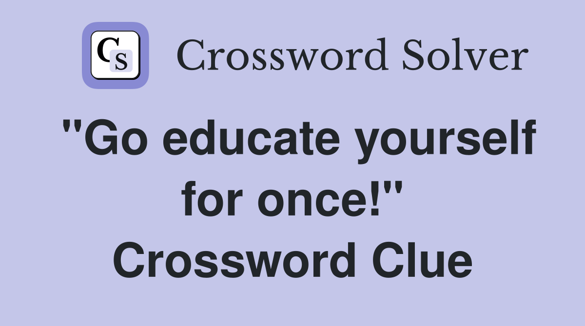 "Go educate yourself for once!" Crossword Clue