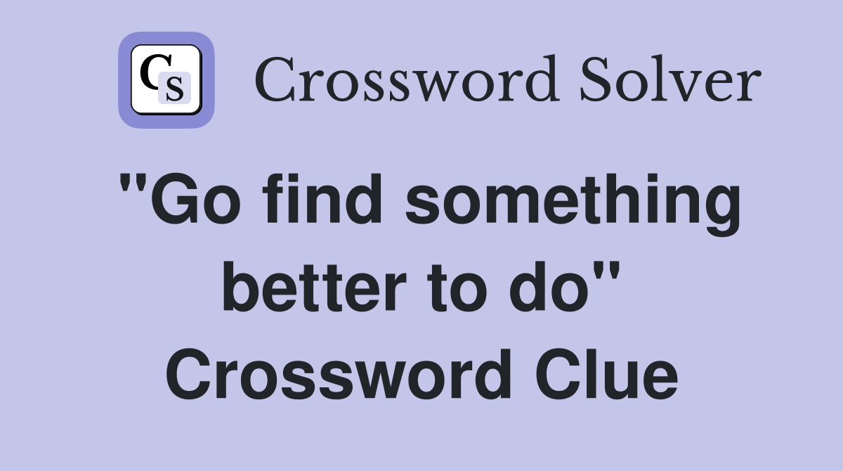 "Go find something better to do" Crossword Clue