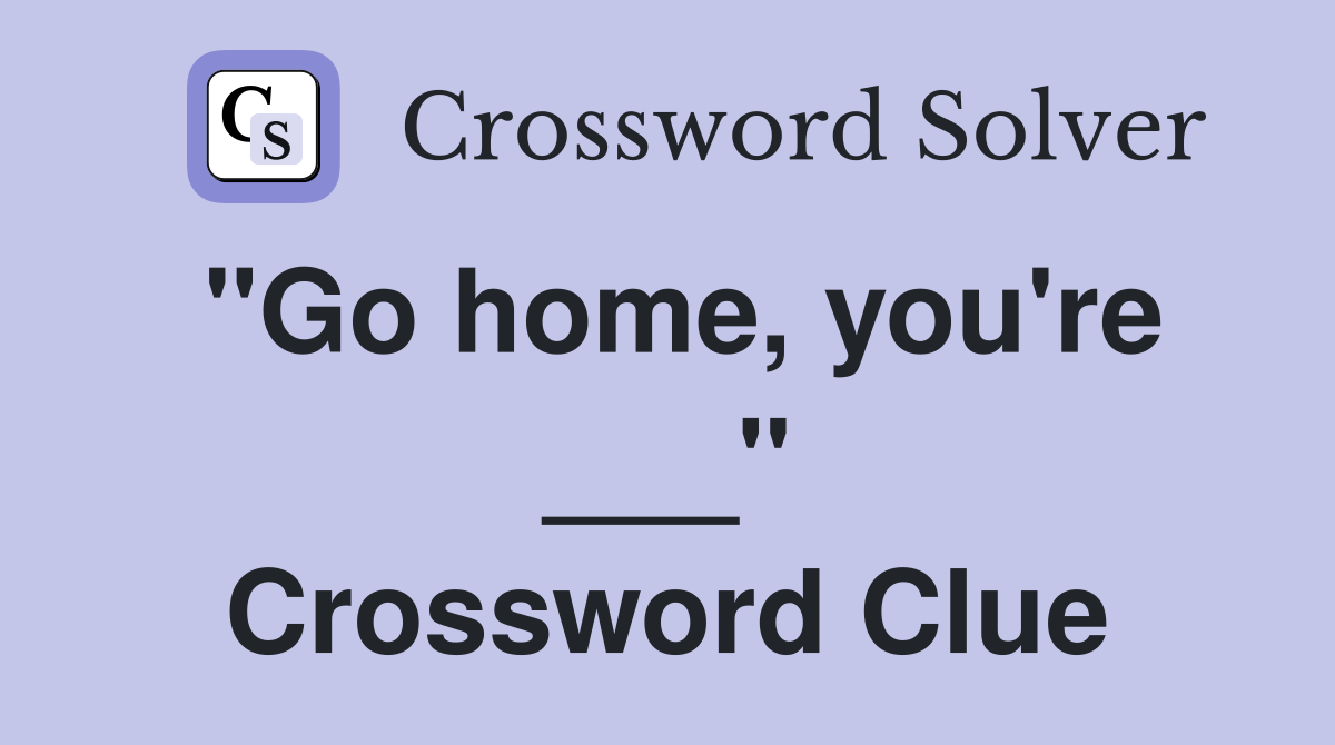"Go home, you're ___" Crossword Clue