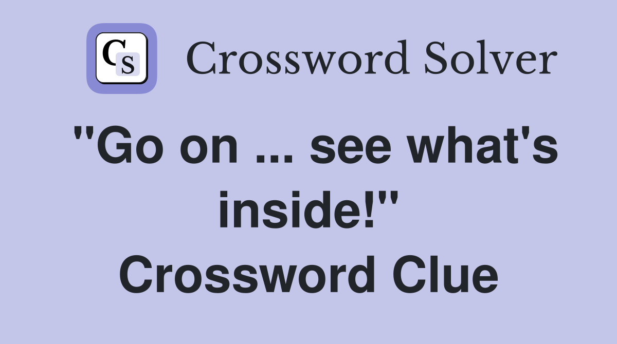 "Go on ... see what's inside!" Crossword Clue