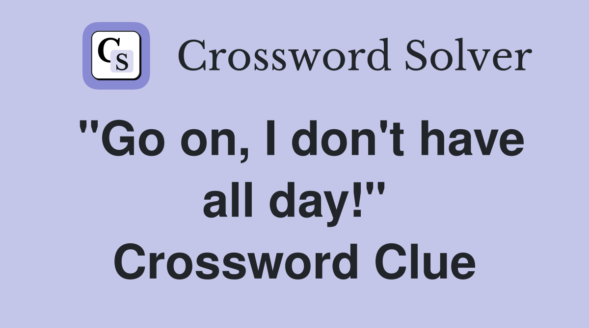 "Go on, I don't have all day!" Crossword Clue