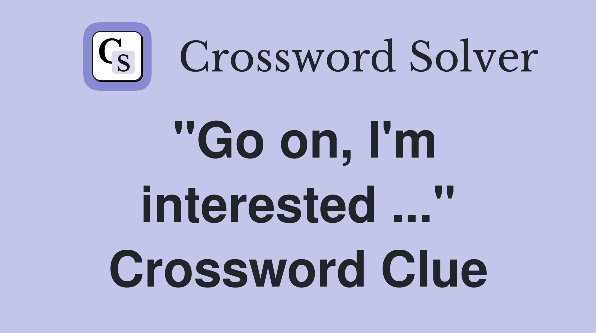 "Go on, I'm interested ..." Crossword Clue