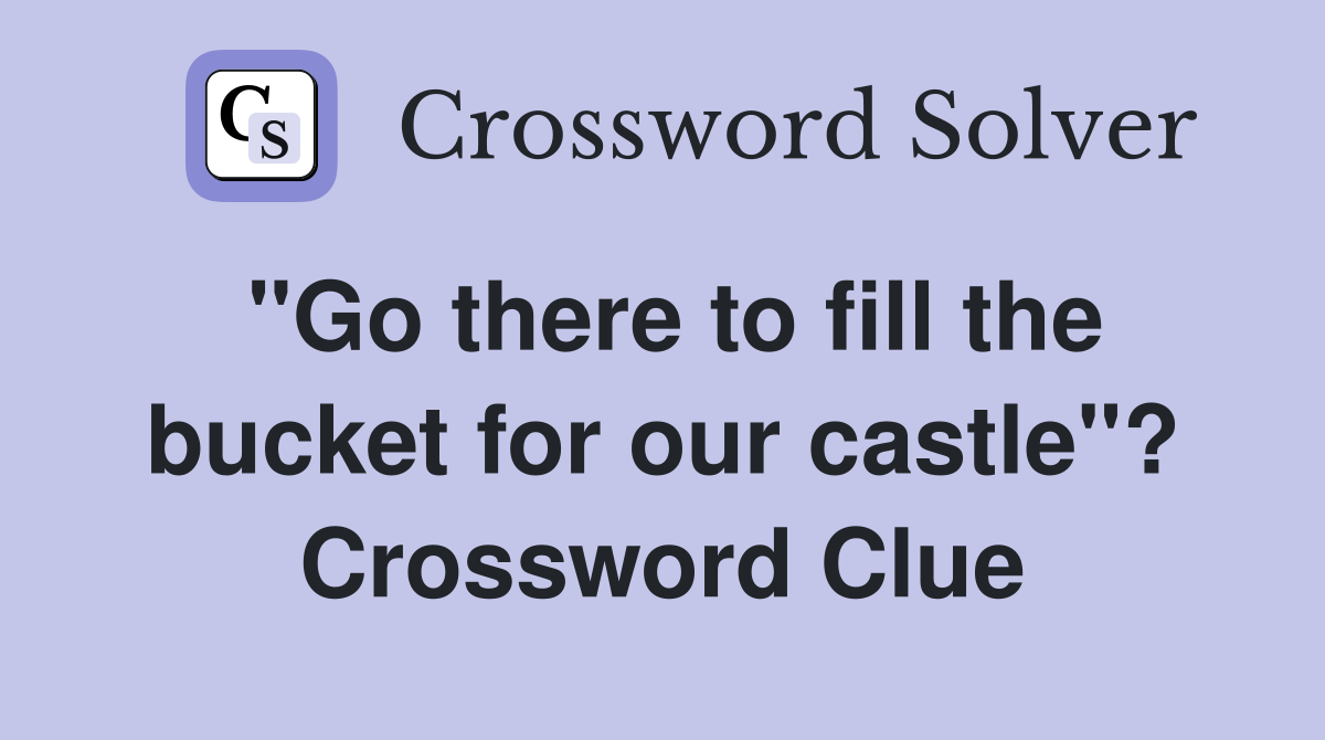 "Go there to fill the bucket for our castle"? Crossword Clue