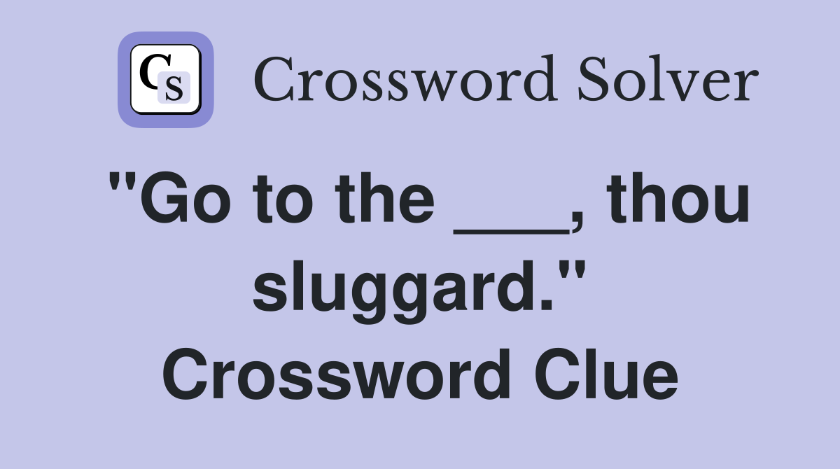 "Go to the ___, thou sluggard." Crossword Clue