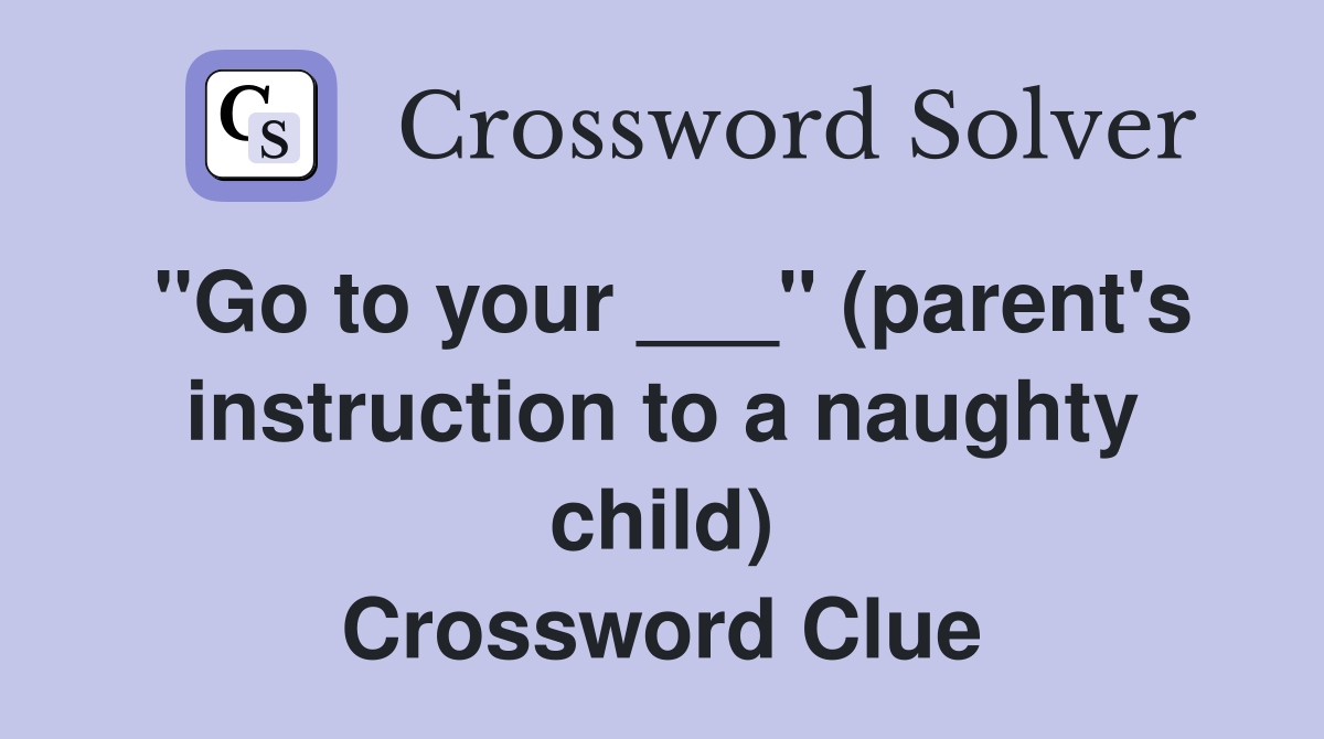 "Go to your ___" (parent's instruction to a naughty child) Crossword Clue