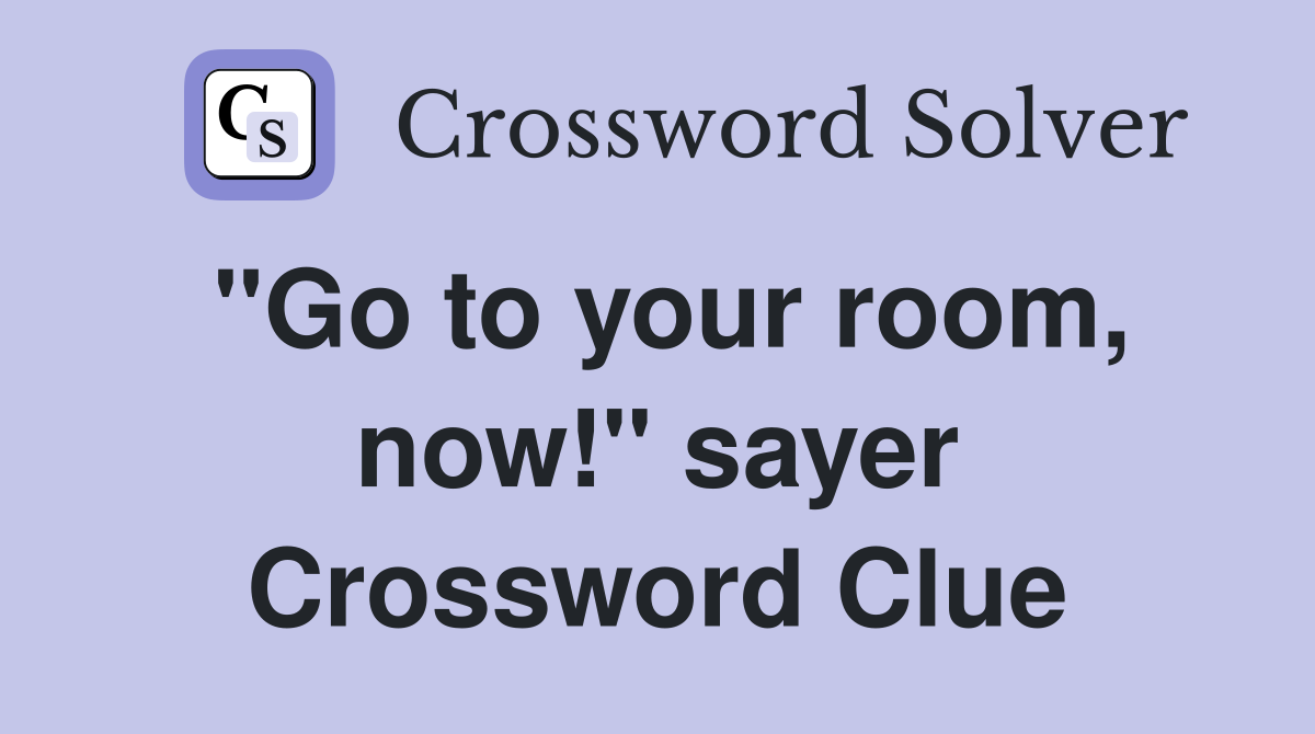 "Go to your room, now!" sayer Crossword Clue
