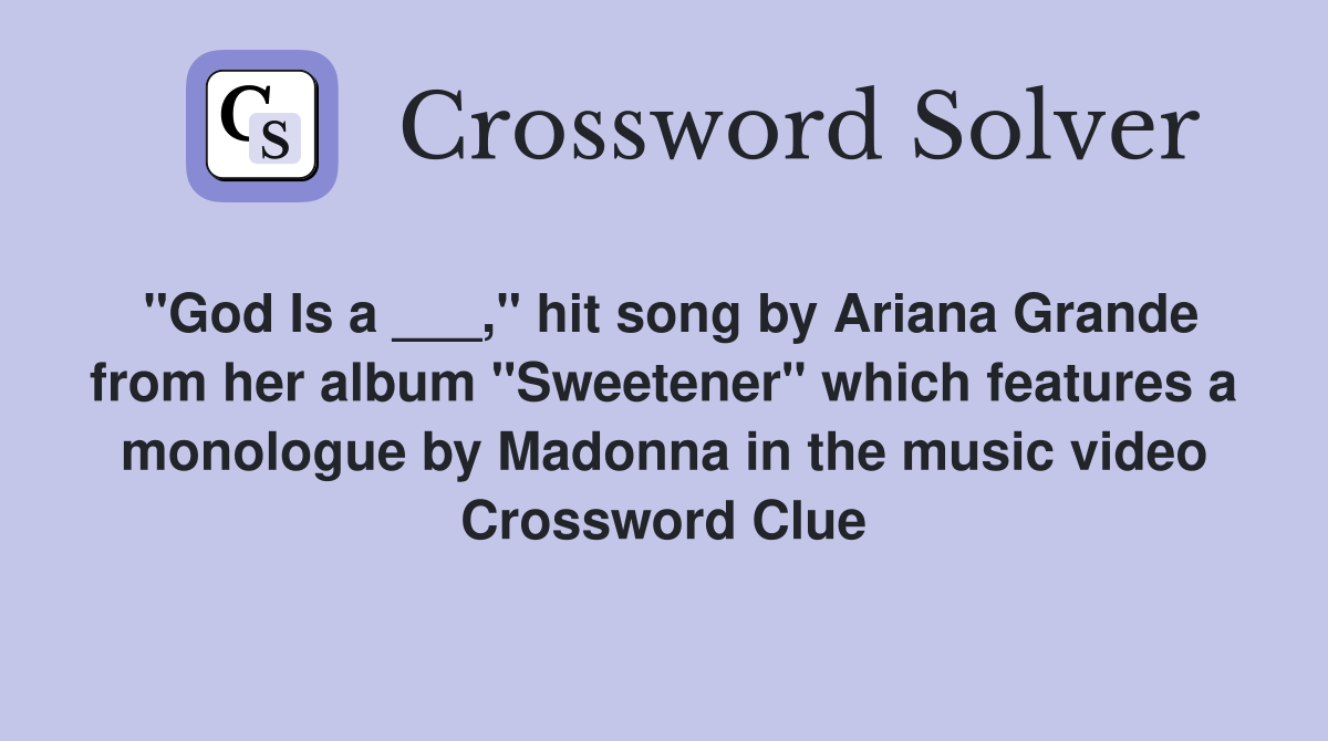 "God Is a ___," hit song by Ariana Grande from her album "Sweetener" which features a monologue by Madonna in the music video Crossword Clue