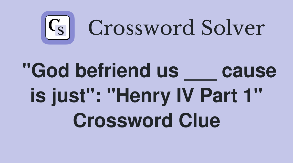 "God befriend us ___ cause is just": "Henry IV Part 1" Crossword Clue