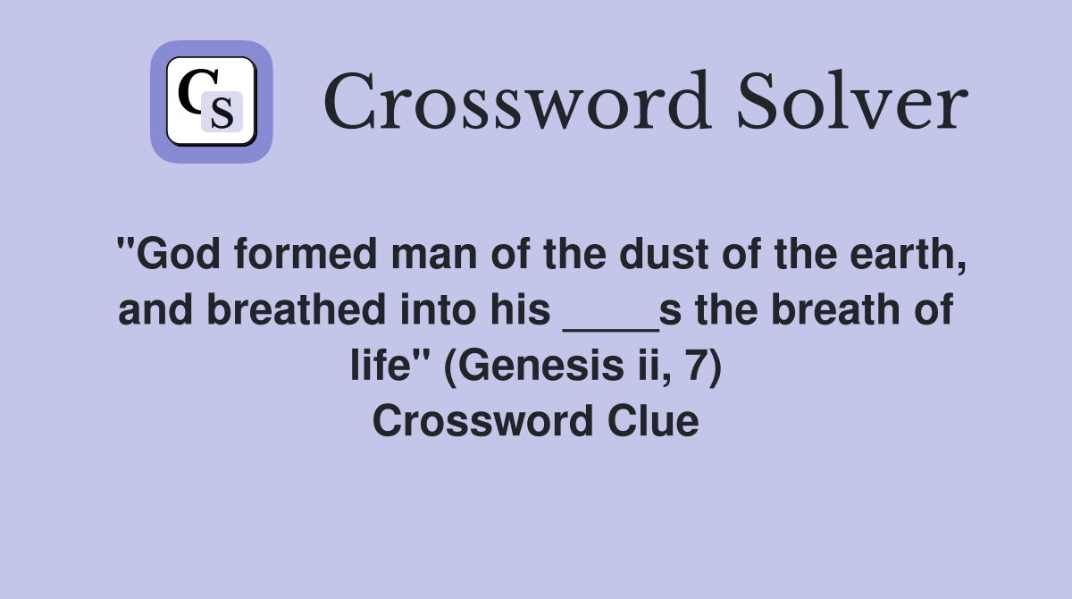 "God formed man of the dust of the earth, and breathed into his ____s the breath of life" (Genesis ii, 7) Crossword Clue