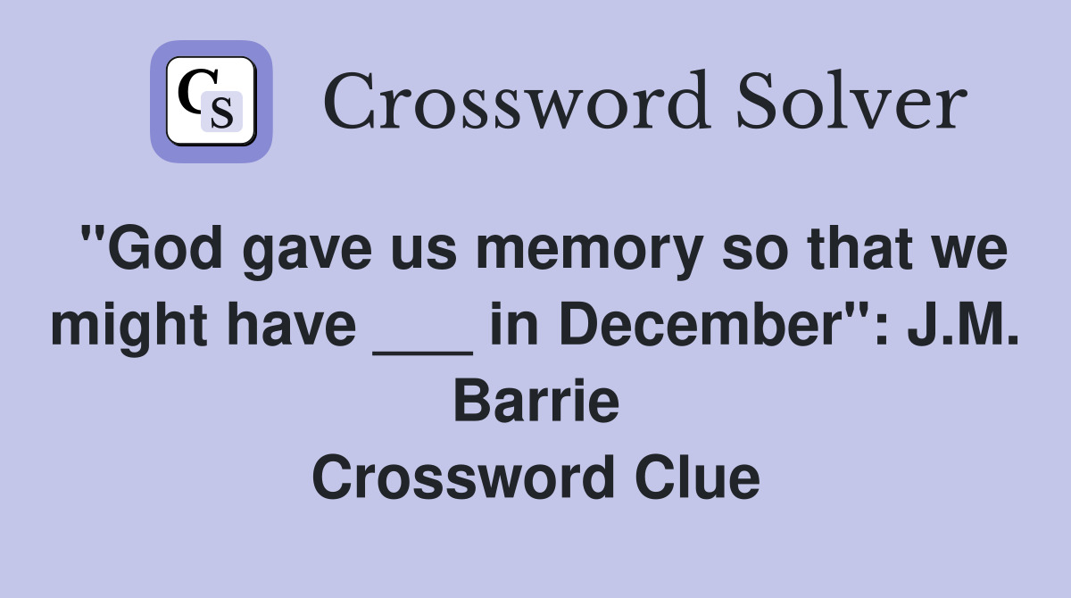 "God gave us memory so that we might have ___ in December": J.M. Barrie Crossword Clue