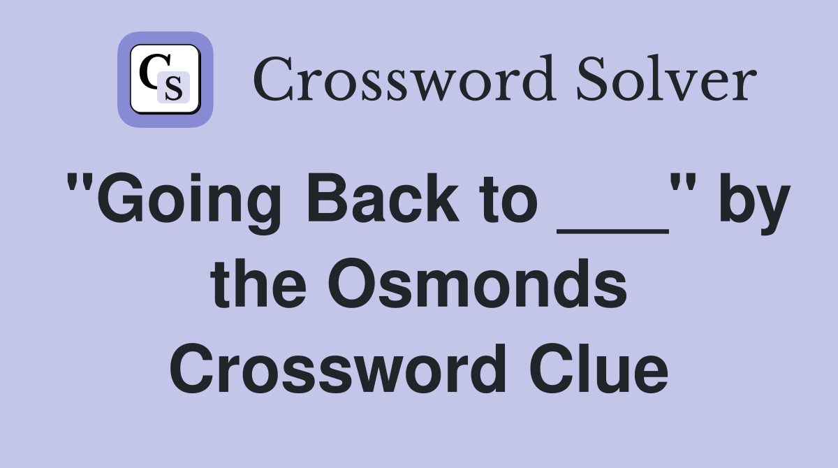 "Going Back to ___" by the Osmonds Crossword Clue