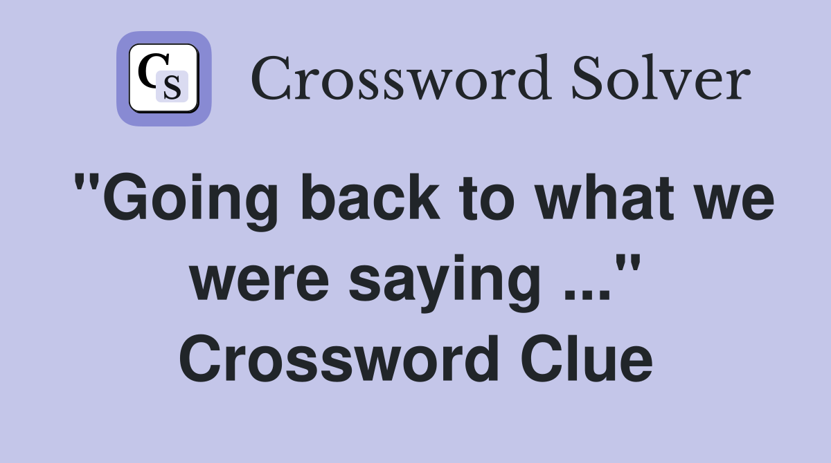"Going back to what we were saying ..." Crossword Clue