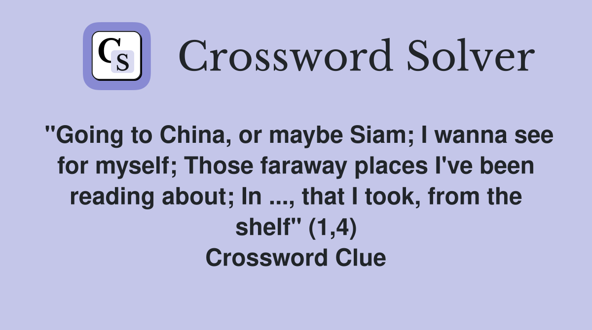 "Going to China, or maybe Siam; I wanna see for myself; Those faraway places I've been reading about; In ..., that I took, from the shelf" (1,4) Crossword Clue