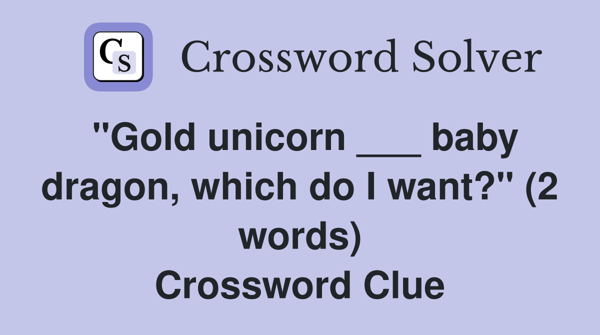 "Gold unicorn ___ baby dragon, which do I want?" (2 words) Crossword Clue