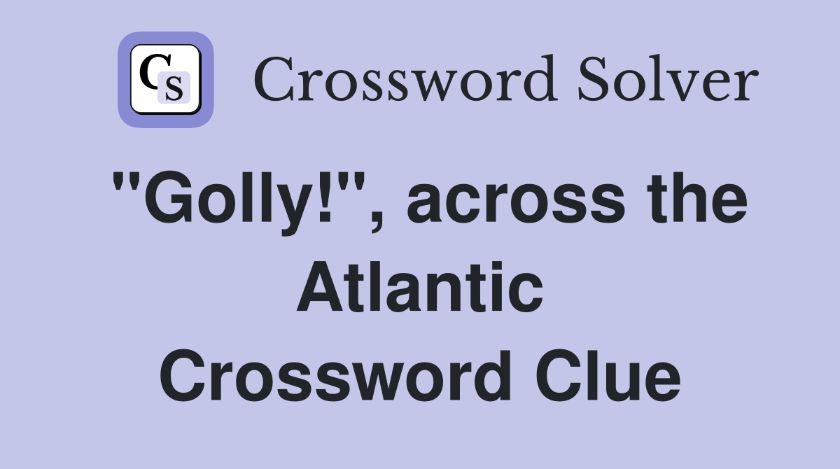 "Golly!", across the Atlantic Crossword Clue