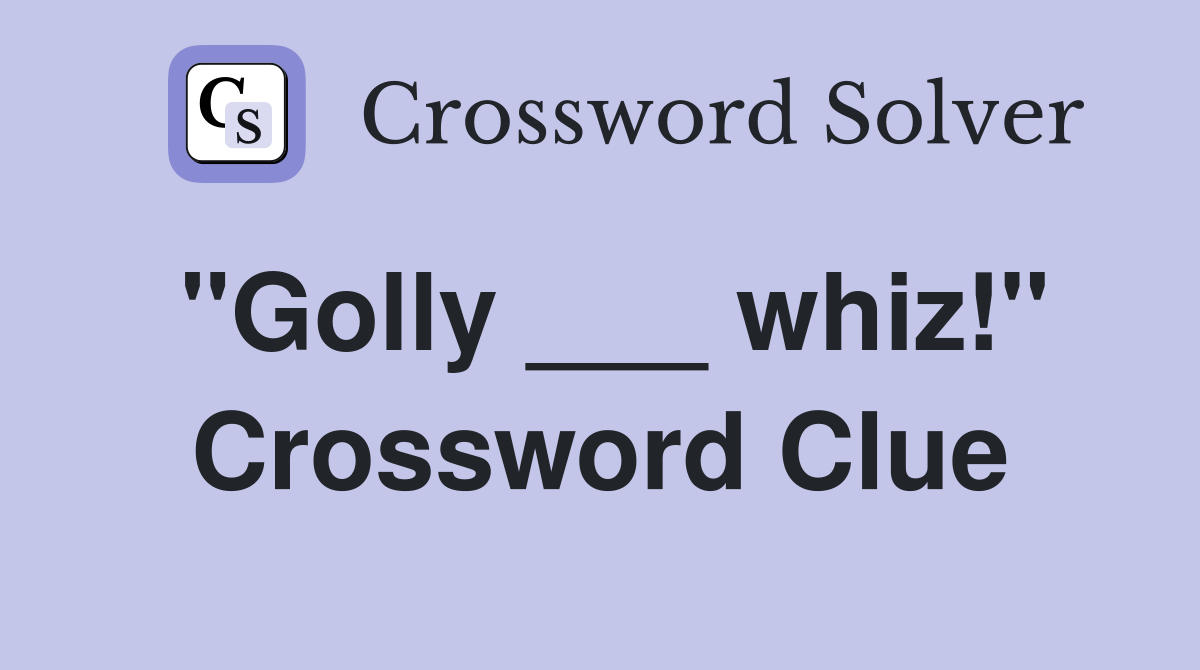 "Golly ___ whiz!" Crossword Clue
