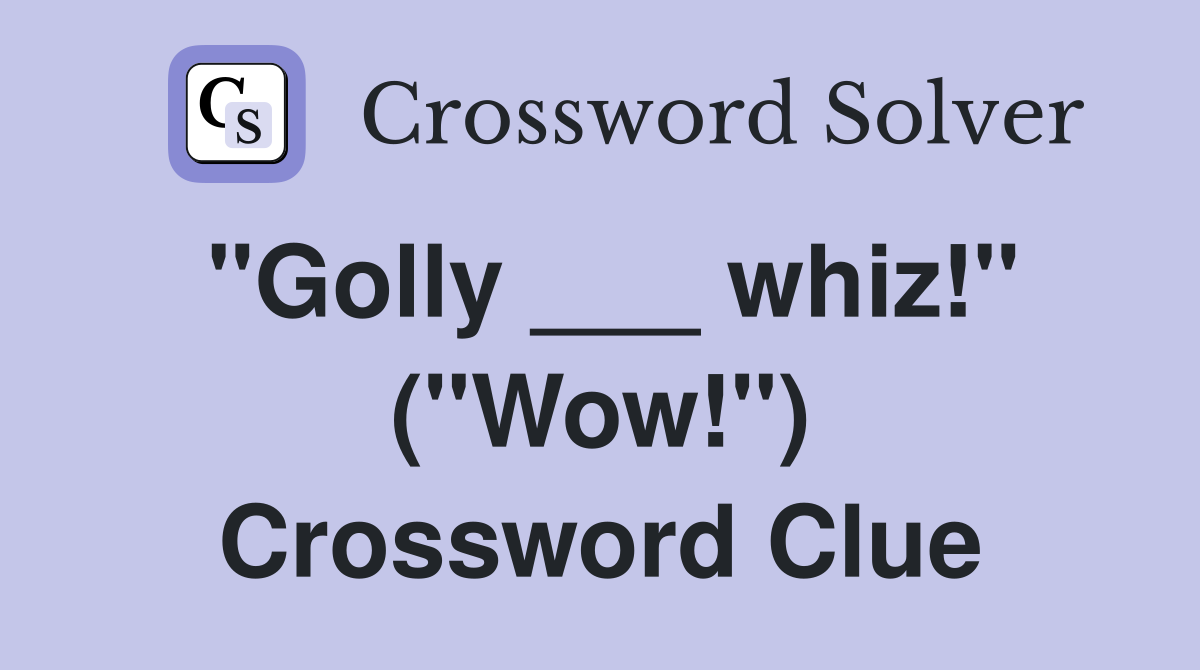 "Golly ___ whiz!" ("Wow!") Crossword Clue